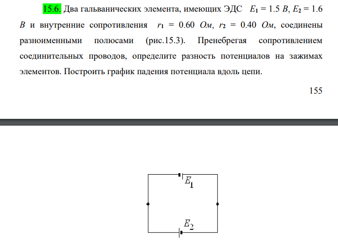 Два гальванических элемента, имеющих ЭДС E1 = 1.5 В, E2 = 1.6 В и внутренние сопротивления r1 = 0.60 Ом, r2 = 0.40 Ом, соединены разноименными полюсами (рис.15.3). Пренебрегая сопротивлением соединительных проводов, определите разность потенциалов на зажимах элементов.