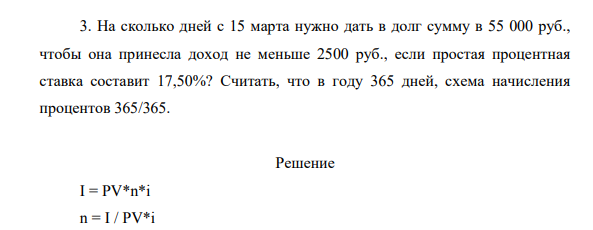 На сколько дней с 15 марта нужно дать в долг сумму в 55 000 руб., чтобы она принесла доход не меньше 2500 руб., если простая процентная ставка составит 17,50%? Считать, что в году 365 дней, схема начисления процентов 365/365.