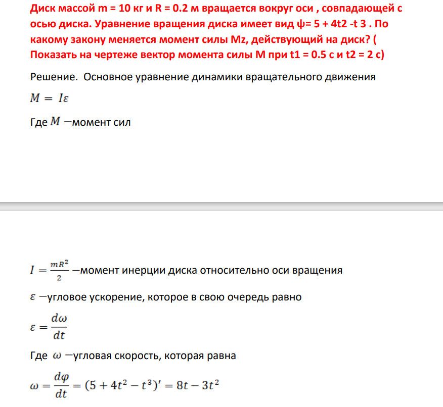 Диск массой m = 10 кг и R = 0.2 м вращается вокруг оси , совпадающей с осью диска. Уравнение вращения диска имеет вид ψ= 5 + 4t2 -t 3 . По какому закону меняется момент силы Mz, действующий на диск? ( Показать на чертеже вектор момента силы М при t1 = 0.5 с и t2 = 2 с)