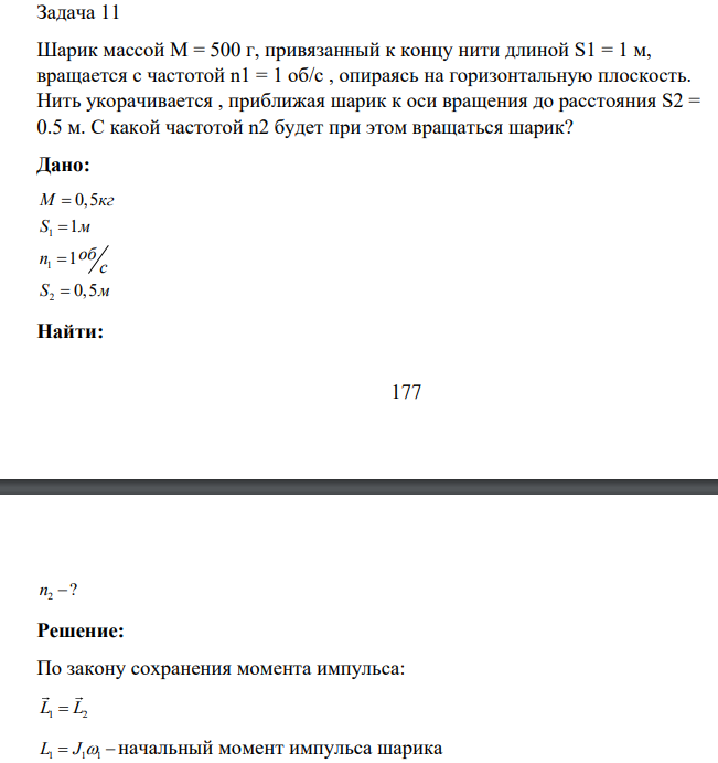 Шарик массой М = 500 г, привязанный к концу нити длиной S1 = 1 м, вращается с частотой n1 = 1 об/с , опираясь на горизонтальную плоскость. Нить укорачивается , приближая шарик к оси вращения до расстояния S2 = 0.5 м. С какой частотой n2 будет при этом вращаться шарик?