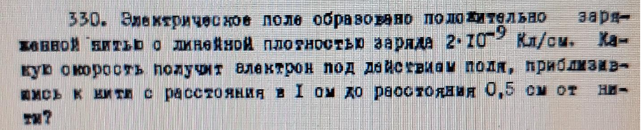 Электрическое поле образовано положительно заряженной нитью о линейной плотностью заряда 2·10 -9 Кл/см. Какую скорость получит электрон под действием поля, приблизившись к нити с расстояния в I ом до расстояния 0,5 см от найти?