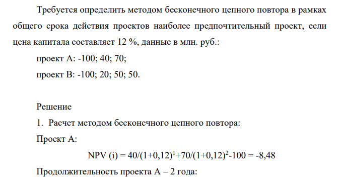 Требуется определить методом бесконечного цепного повтора в рамках общего срока действия проектов наиболее предпочтительный проект, если цена капитала составляет 12 %, данные в млн. руб.: проект А: -100; 40; 70; проект В: -100; 20; 50; 50.
