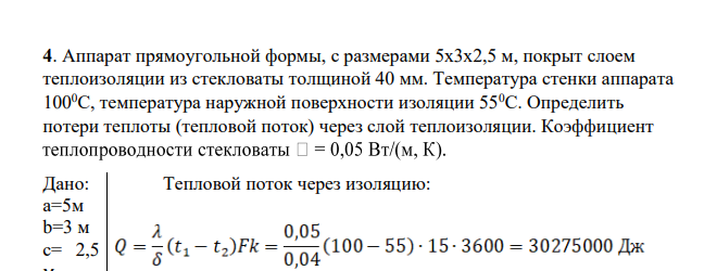 Аппарат прямоугольной формы, с размерами 5х3х2,5 м, покрыт слоем теплоизоляции из стекловаты толщиной 40 мм. Температура стенки аппарата 1000С, температура наружной поверхности изоляции 550С. Определить потери теплоты (тепловой поток) через слой теплоизоляции. Коэффициент Дано: а=5м b=3 м с= 2,5 м =0,05 Вт/(м К) =40 мм