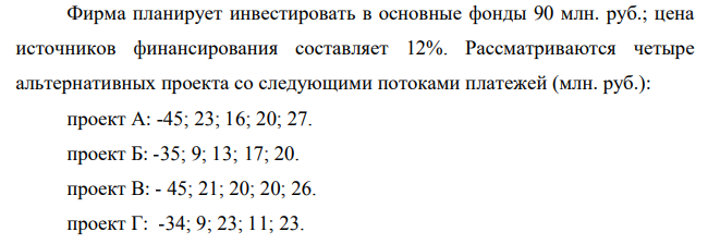 Фирма планирует инвестировать в основные фонды 90 млн. руб.; цена источников финансирования составляет 12%. Рассматриваются четыре альтернативных проекта со следующими потоками платежей (млн. руб.): проект А: -45; 23; 16; 20; 27. проект Б: -35; 9; 13; 17; 20.