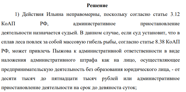 Пыжов вместе с бригадой рабочих занимался сплавом леса по реке в период нереста лосося. В результате совершенных ими действий возникла угроза массовой гибели рыбы. Районный государственный инспектор органов рыбоохраны Ильин привлек Пыжова к административно й ответственности в виде административного приостановления деятельности сроком на 60 суток.