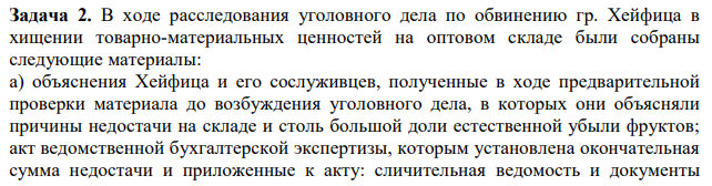В ходе расследования уголовного дела по обвинению гр. Хейфица в хищении товарно-материальных ценностей на оптовом складе были собраны следующие материалы: а) объяснения Хейфица и его сослуживцев, полученные в ходе предварительной проверки материала до возбуждения уголовного дела, в которых они объясняли причины недостачи на складе и столь большой доли естественной убыли фруктов; акт ведомственной бухгалтерской экспертизы, которым установлена окончательная сумма недостачи и приложенные к акту: