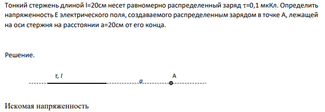 Тонкий стержень длиной l=20см несет равномерно распределенный заряд =0,1 мкКл. Определить напряженность Е электрического поля, создаваемого распределенным зарядом в точке А, лежащей на оси стержня на расстоянии а=20см от его конца.