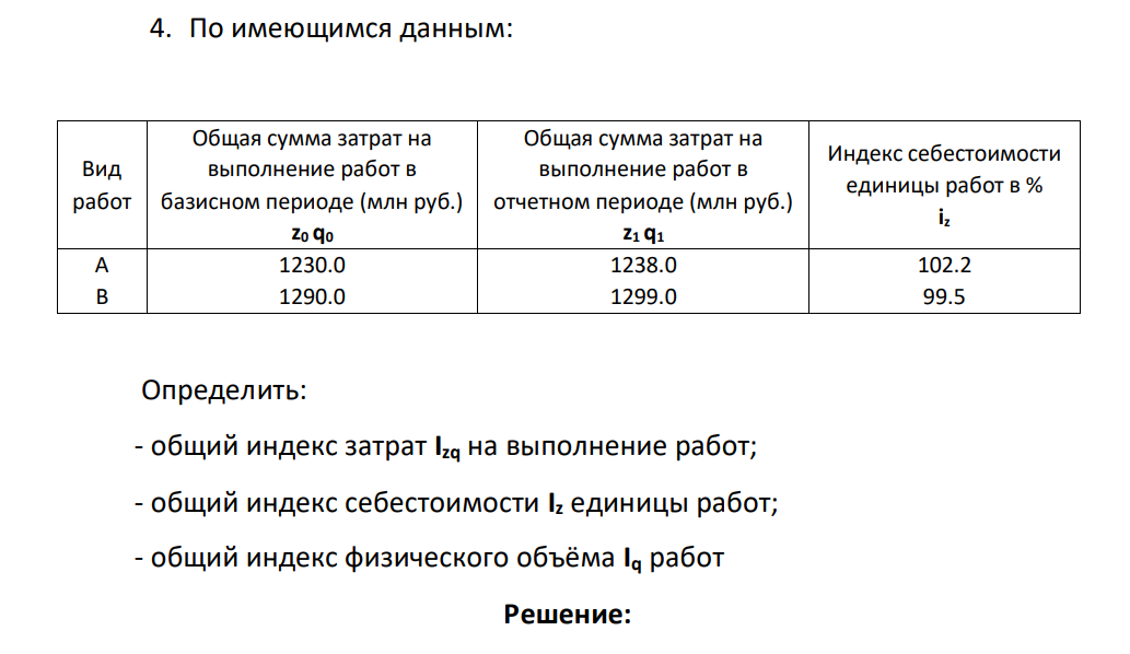 По имеющимся данным: Вид работ Общая сумма затрат на выполнение работ в базисном периоде (млн руб.) z0 q0 Общая сумма затрат на выполнение работ в отчетном периоде (млн руб.) z1 q1 Индекс себестоимости единицы работ в % iz A B 1230.0 1290.0 1238.0 1299.0 102.2 99.5 Определить: - общий индекс затрат Izq на выполнение работ; - общий индекс себестоимости Iz единицы работ; - общий индекс физического объёма Iq работ