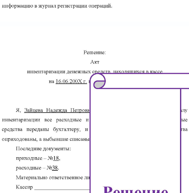 Приказом руководителя предприятия №20 от 15.06.200X г. была назначена инвентаризационная комиссия для инвентаризации кассы в следующем составе: председатель комиссии Сердюков И.П. зам.генерального директора; - члены комиссии: Смирнова Р.Г. - зам. главного бухгалтера; Маслов Г.И. менеджер. Инвентаризация кассы проведена 16.06.200Х г. Порядковые номера последних выписанных документов: приходные кассовые ордера - №18; п. расходные кассовые ордера - №38.