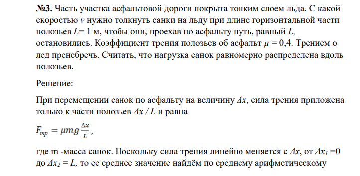 Часть участка асфальтовой дороги покрыта тонким слоем льда. С какой скоростью v нужно толкнуть санки на льду при длине горизонтальной части полозьев L= 1 м, чтобы они, проехав по асфальту путь, равный L, остановились. Коэффициент трения полозьев об асфальт µ = 0,4. Трением о лед пренебречь. Считать, что нагрузка санок равномерно распределена вдоль полозьев.