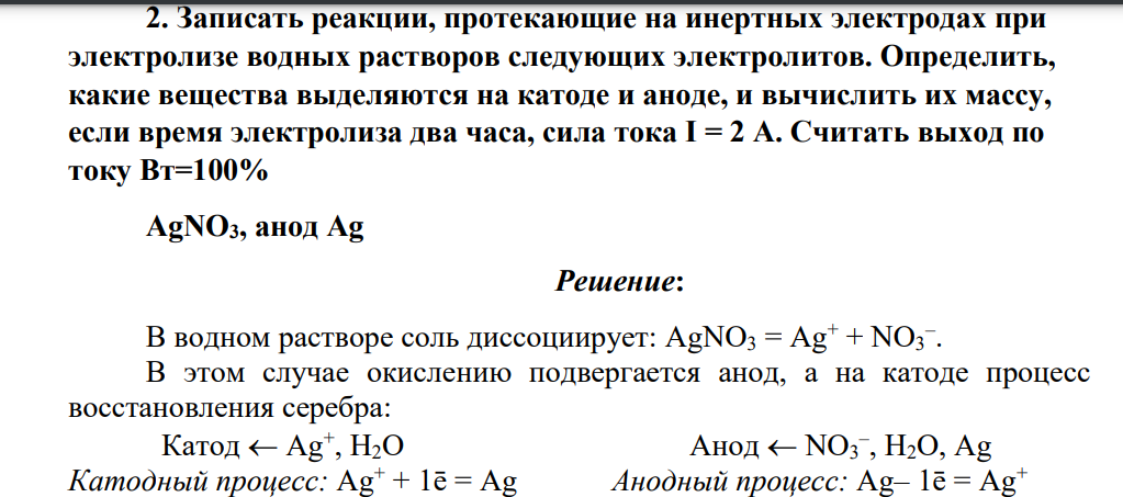Записать реакции, протекающие на инертных электродах при электролизе водных растворов следующих электролитов. Определить, какие вещества выделяются на катоде и аноде, и вычислить их массу, если время электролиза два часа, сила тока I = 2 А. Считать выход по току Вт=100% AgNO3, анод Ag