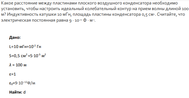 Какое расстояние между пластинами плоского воздушного конденсатора необходимо установить, чтобы настроить идеальный колебательный контур на прием волны длиной 100 м? Индуктивность катушки 10 мГн, площадь пластины конденсатора 0,5 см2 .