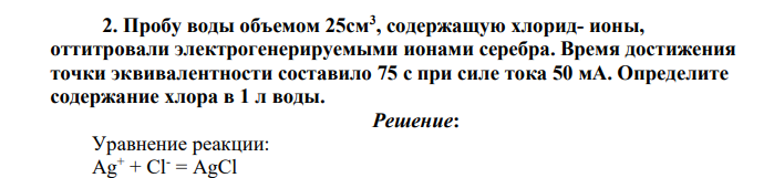 Пробу воды объемом 25см3 , содержащую хлорид- ионы, оттитровали электрогенерируемыми ионами серебра. Время достижения точки эквивалентности составило 75 с при силе тока 50 мА. Определите содержание хлора в 1 л воды
