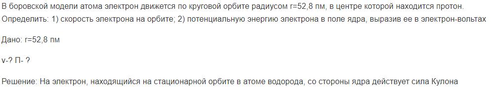 В боровской модели атома электрон движется по круговой орбите радиусом r=52,8 пм, в центре которой находится протон. Определить: 1) скорость электрона на орбите; 2) потенциальную энергию электрона в поле ядра, выразив ее в электрон-вольтах