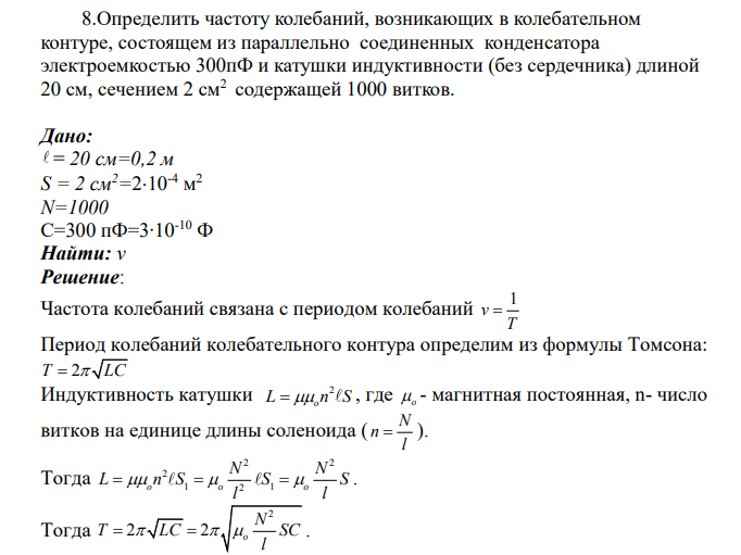 8.Определить частоту колебаний, возникающих в колебательном контуре, состоящем из параллельно соединенных конденсатора электроемкостью 300пФ и катушки индуктивности (без сердечника) длиной 20 см, сечением 2 см2 содержащей 1000 витков.