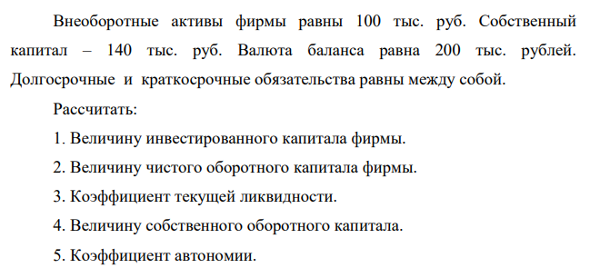 Внеоборотные активы фирмы равны 100 тыс. руб. Собственный капитал – 140 тыс. руб. Валюта баланса равна 200 тыс. рублей. Долгосрочные и краткосрочные обязательства равны между собой.