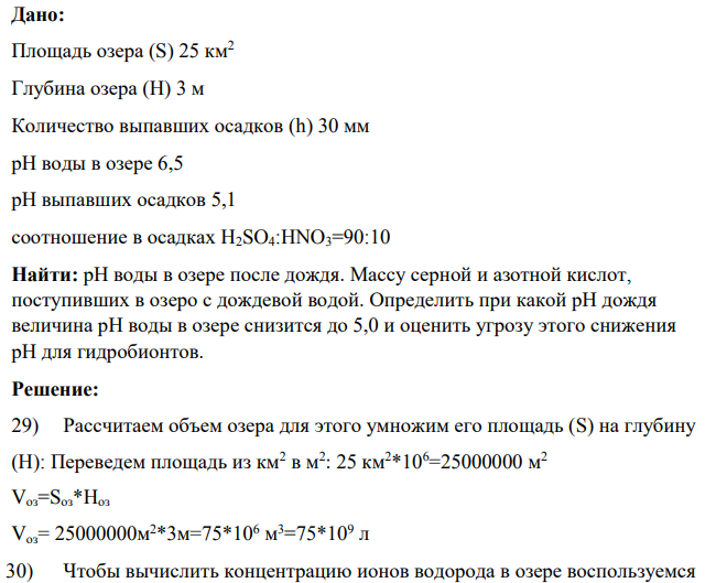На бессточное озеро (рН воды в нем равно 6,5) площадью S = 25 км2 и средней глубиной Н = 3 м в течение нескольких часов выпало h = 30 мм кислых (рН = 5,1) дождевых осадков. Определить: а) рассчитать величину рН воды в озере после дождя при условии полного смешения озерной и дождевой вод (исходную щелочность воды, обуславливающую частичную нейтрализацию ионов водорода, поступающих в природные воды с атмосферными осадками не учитывать), оценить опасность данного закисления воды для гидробионтов озера;