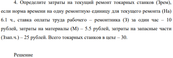 Определите затраты на текущий ремонт токарных станков ( Зрем), если норма времени на одну ремонтную единицу для текущего ремонта (На) 6.1 ч., ставка оплаты труда рабочего – ремонтника (З) за один час – 10 рублей, затраты на материалы (М) – 5.5 рублей, затраты на запасные части (Ззап.ч.) – 25 рублей. Всего токарных станков в цехе – 30.
