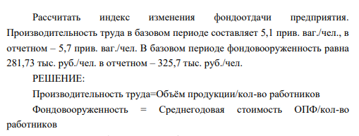 Рассчитать индекс изменения фондоотдачи предприятия. Производительность труда в базовом периоде составляет 5,1 прив. ваг./чел., в отчетном – 5,7 прив. ваг./чел. В базовом периоде фондовооруженность равна 281,73 тыс. руб./чел. в отчетном – 325,7 тыс. руб./чел..