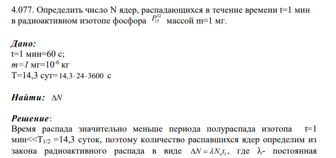 Определить число N ядер, распадающихся в течение времени t=1 мин в радиоактивном изотопе фосфора 32 P15 массой m=1 мг. Дано: t=1 мин=60 с; т=1 мг=10-6 кг Т=14,3 сут= 14,3 24 3600 с Найти: N