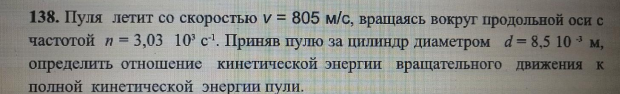 Пуля летит со скоростью v = 805 м/с, вращаясь вокруг продольной оси с частотой n = 3,03 10' с1. Приняв пулю за цилиндр диаметром d= 8,5 10 м, определить отношение кинетической энергии вращательного движения к полной кинетической энергии пули.