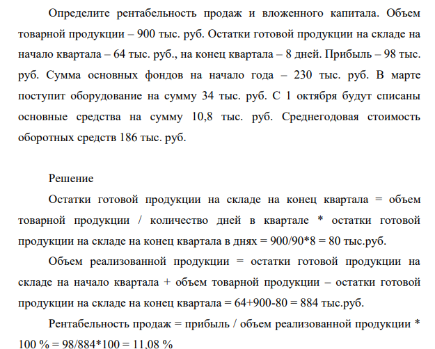 Определите рентабельность продаж и вложенного капитала. Объем товарной продукции – 900 тыс. руб. Остатки готовой продукции на складе на начало квартала – 64 тыс. руб., на конец квартала – 8 дней.