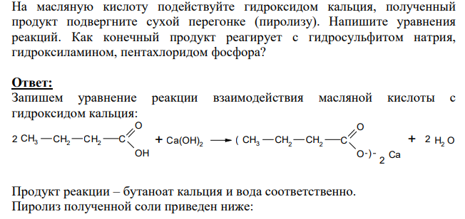 На масляную кислоту подействуйте гидроксидом кальция, полученный продукт подвергните сухой перегонке (пиролизу). Напишите уравнения реакций. Как конечный продукт реагирует с гидросульфитом натрия, гидроксиламином, пентахлоридом фосфора?