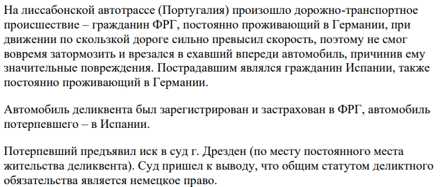 На лиссабонской автотрассе (Португалия) произошло дорожно-транспортное происшествие – гражданин ФРГ, постоянно проживающий в Германии, при движении по скользкой дороге сильно превысил скорость, поэтому не смог вовремя затормозить и врезался в ехавший впереди автомобиль, причинив ему значительные повреждения.
