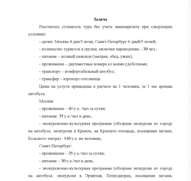 Задача Рассчитать стоимость тура без учета авиаперелета при следующих условиях: - сроки: Москва 4 дня/3 ночи; Санкт-Петербург 6 дней/5 ночей; - количество туристов в группе, включая переводчика - 30 чел. - питание - полный пансион (завтрак, обед, ужин), - проживание - двухместные номера со всеми удобствами; - транспорт - комфортабельный автобуе; - трансфер - аэропорт-гостиница.