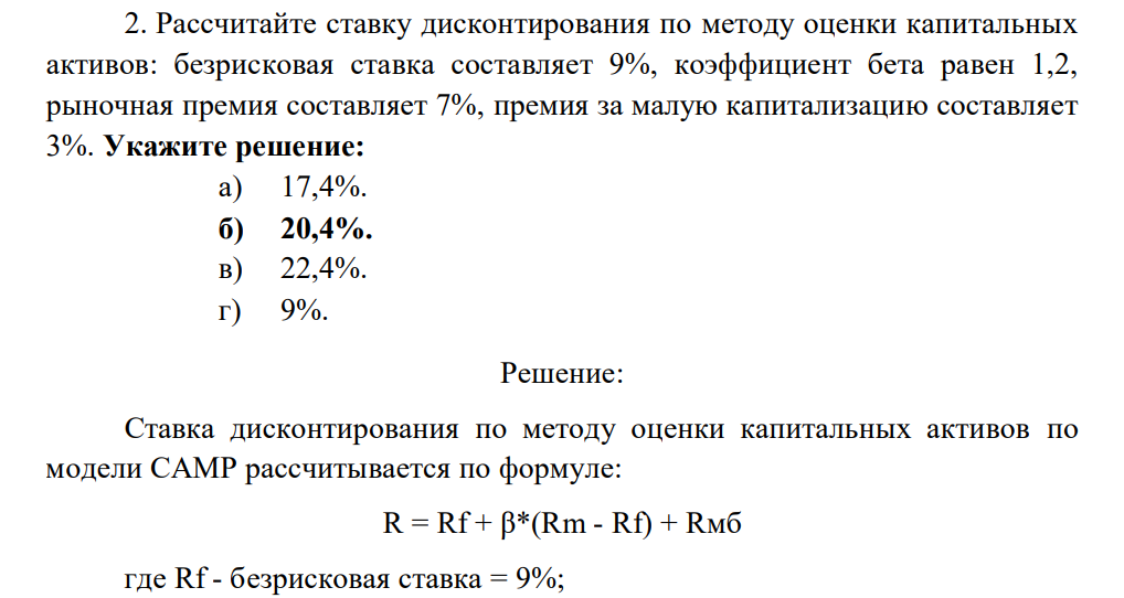 Рассчитайте ставку дисконтирования по методу оценки капитальных активов: безрисковая ставка составляет 9%, коэффициент бета равен 1,2, рыночная премия составляет 7%, премия за малую капитализацию составляет 3%. Укажите решение: а) 17,4%. б) 20,4%. в) 22,4%. г) 9%.