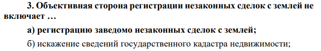 3. Объективная сторона регистрации незаконных сделок с землей не включает … а) регистрацию заведомо незаконных сделок с землей; б) искажение сведений государственного кадастра недвижимости;