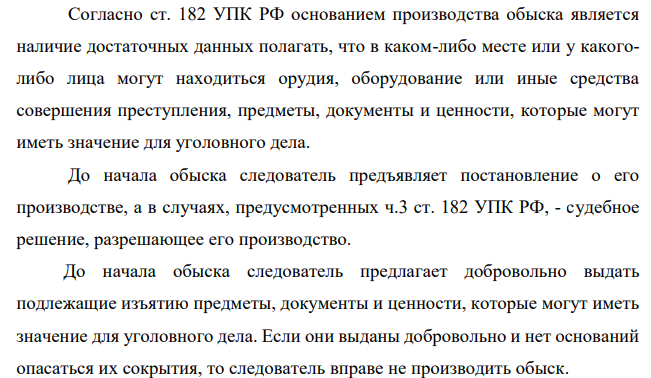 Согласно ст. 182 УПК РФ основанием производства обыска является наличие достаточных данных полагать, что в каком-либо месте или у какоголибо лица могут находиться орудия, оборудование или иные средства совершения преступления, предметы, документы и ценности, которые могут иметь значение для уголовного дела.