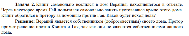 Задача 2. Квинт самовольно вселился в дом Верация, находившегося в отъезде. Через некоторое время Гай попытался самовольно занять пустовавшее крыло этого дома. Квинт обратился к претору за помощью против Гая. Каков будет исход дела?