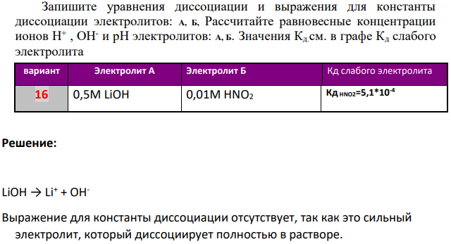 Запишите уравнения диссоциации и выражения для константы диссоциации электролитов: А, Б, Рассчитайте равновесные концентрации ионов Н+ , ОН- и рН электролитов: А, Б. Значения Кд.см. в графе Кд слабого электролита вариант Электролит А Электролит Б Кд слабого электролита 16 0,5М LiOH 0,01М HNO2 Кд HNO2=5,1*10-4