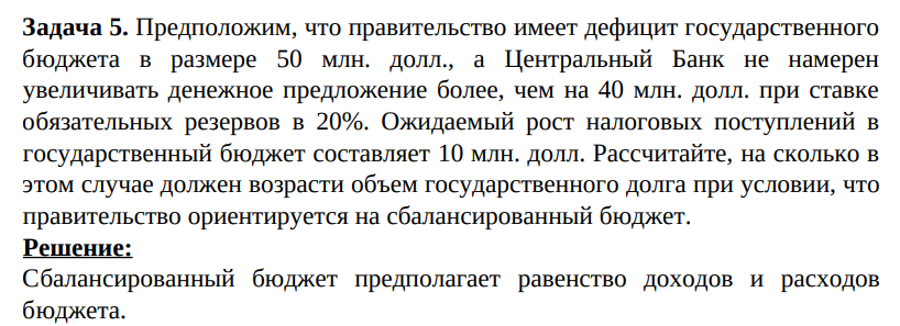 Предположим, что правительство имеет дефицит государственного бюджета в размере 50 млн. долл., а Центральный Банк не намерен увеличивать денежное предложение более, чем на 40 млн. долл. при ставке обязательных резервов в 20%. Ожидаемый рост налоговых поступлений в государственный бюджет составляет 10 млн. долл.