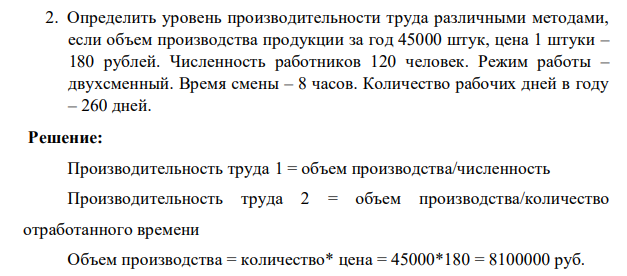 Определить уровень производительности труда различными методами, если объем производства продукции за год 45000 штук, цена 1 штуки – 180 рублей. Численность работников 120 человек. Режим работы – двухсменный. Время смены – 8 часов. Количество рабочих дней в году – 260 дней.