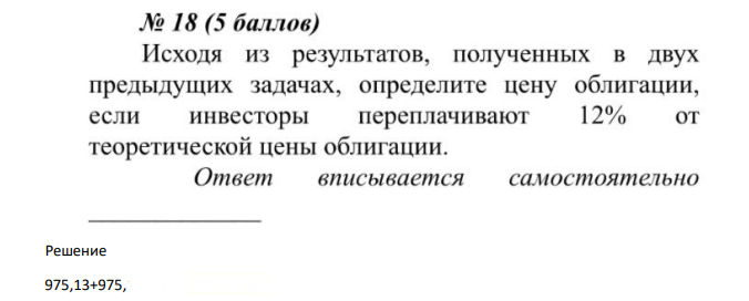 Исходя из результатов, полученных в двух предыдущих задачах, определите цену облигации, если инвесторы переплачивают 12% от теоретической цены облигации.