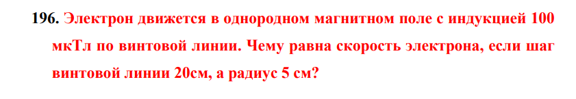 Электрон движется в однородном магнитном поле с индукцией 100 мкТл по винтовой линии. Чему равна скорость электрона, если шаг винтовой линии 20см, а радиус 5 см?