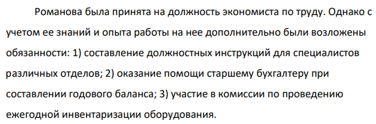 Романова была принята на должность экономиста по труду. Однако с учетом ее знаний и опыта работы на нее дополнительно были возложены обязанности: 1) составление должностных инструкций для специалистов различных отделов; 2) оказание помощи старшему бухгалтеру при составлении годового баланса; 3) участие в комиссии по проведению ежегодной инвентаризации оборудования.