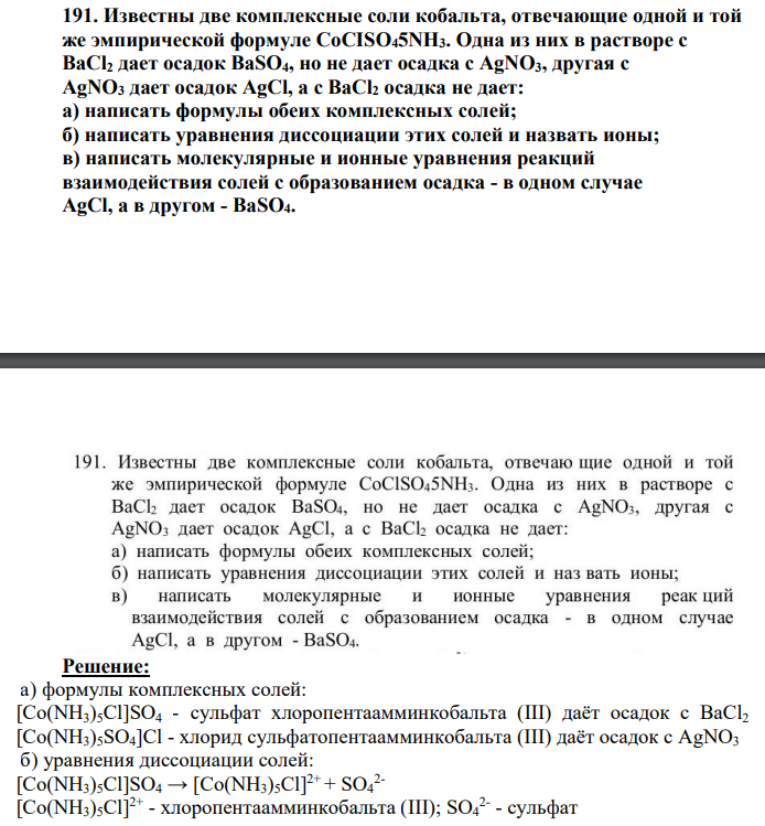 Известны две комплексные соли кобальта, отвечающие одной и той же эмпирической формуле CoCISO45NH3. Одна из них в растворе с BaCl2 дает осадок BaSO4, но не дает осадка с AgNO3, другая с AgNO3 дает осадок AgCl, а с BaCl2 осадка не дает: a) написать формулы обеих комплексных солей; б) написать уравнения диссоциации этих солей и назвать ионы; в) написать молекулярные и ионные уравнения реакций взаимодействия солей с образованием осадка - в одном случае AgCl, а в другом - BaSO4.