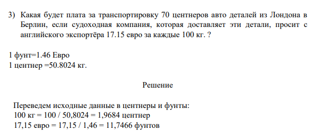 Какая будет плата за транспортировку 70 центнеров авто деталей из Лондона в Берлин, если судоходная компания, которая доставляет эти детали, просит с английского экспортёра 17.15 евро за каждые 100 кг. ?