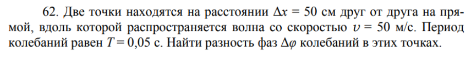 Две точки находятся на расстоянии Дх = 50 см друг от друга на прямой, вдоль которой распространяется волна со скоростью v = 50 м/с. Период колебаний равен Т = 0,05 с. Найти разность фаз Дф колебаний в этих точках.