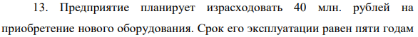 Предприятие планирует израсходовать 40 млн. рублей на приобретение нового оборудования. Срок его эксплуатации равен пяти годам (приобретение оборудование осуществляется до начала срока эксплуатации).