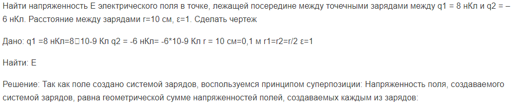 Найти напряженность Е электрического поля в точке, лежащей посередине между точечными зарядами между q1 = 8 нКл и q2 = –6 нКл. Расстояние между зарядами r=10 см, ε=1. Сделать чертеж