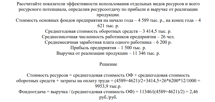 Рассчитайте показатели эффективности использования отдельных видов ресурсов и всего ресурсного потенциала, определив ресурсоотдачу по прибыли и выручке от реализации продукции. Стоимость основных фондов предприятия на начало года – 4 589 тыс. р., на конец года – 4 621 тыс. р. Среднегодовая стоимость оборотных средств – 3 414,5 тыс. р.