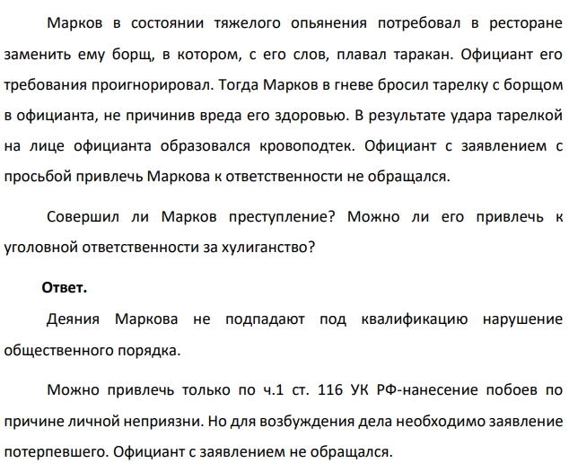 Марков в состоянии тяжелого опьянения потребовал в ресторане заменить ему борщ, в котором, с его слов, плавал таракан. Официант его требования проигнорировал. Тогда Марков в гневе бросил тарелку с борщом в официанта, не причинив вреда его здоровью.