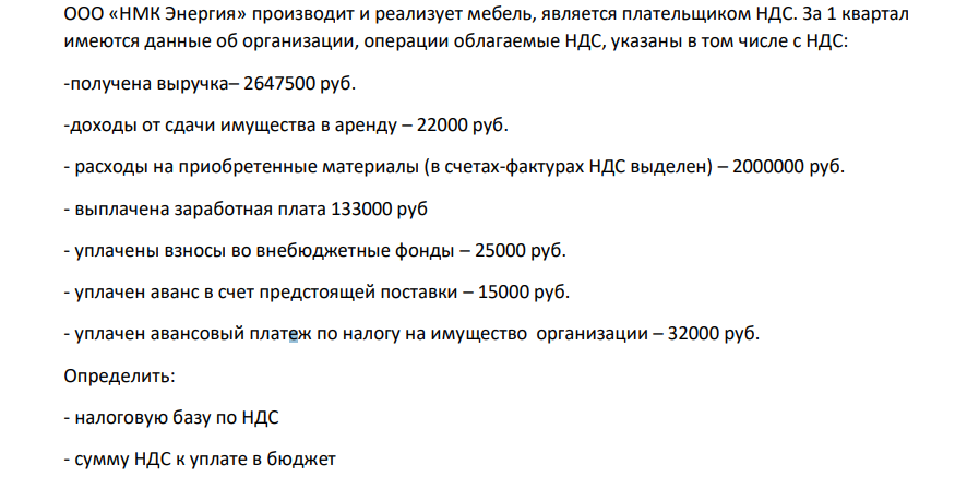 ООО «НМК Энергия» производит и реализует мебель, является плательщиком НДС. За 1 квартал имеются данные об организации, операции облагаемые НДС, указаны в том числе с НДС: -получена выручка– 2647500 руб. -доходы от сдачи имущества в аренду – 22000 руб. - расходы на приобретенные материалы (в счетах-фактурах НДС выделен) – 2000000 руб.