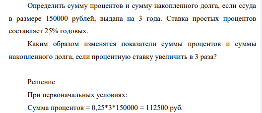 Определить сумму процентов и сумму накопленного долга, если ссуда в размере 150000 рублей, выдана на 3 года. Ставка простых процентов составляет 25% годовых. Каким образом изменятся показатели суммы процентов и суммы накопленного долга, если процентную ставку увеличить в 3 раза?