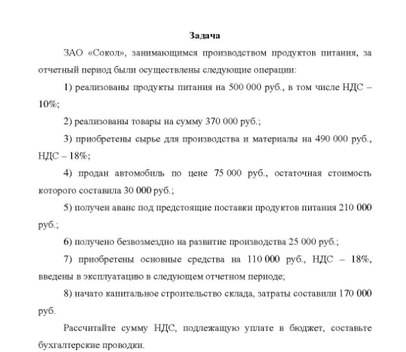 Задача ЗАО «Сокол», занимающимся производством продуктов питания, за отчетный период были осуществлены следующие операции: 1) реализованы продукты питания на 500 000 руб. , в том числе НДС - 10%; 2) реализованы товары на сумму 370 000 руб. 3) приобретены сырье для производства и материалы на 490 000 руб., НДС - 18%; 4) продан автомобиль по цене 75 000 руб