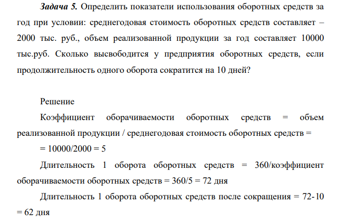 Определить показатели использования оборотных средств за год при условии: среднегодовая стоимость оборотных средств составляет – 2000 тыс. руб., объем реализованной продукции за год составляет 10000 тыс.руб. Сколько высвободится у предприятия оборотных средств, если продолжительность одного оборота сократится на 10 дней?